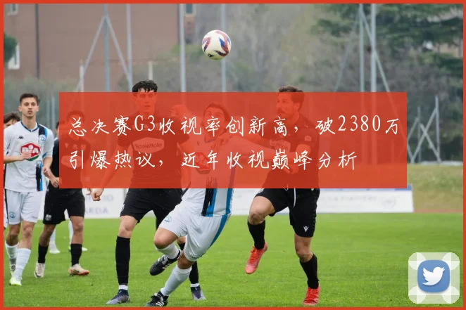 总决赛G3收视率创新高，破2380万引爆热议，近年收视巅峰分析