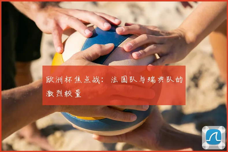 欧洲杯焦点战:法国队与瑞典队的激烈较量