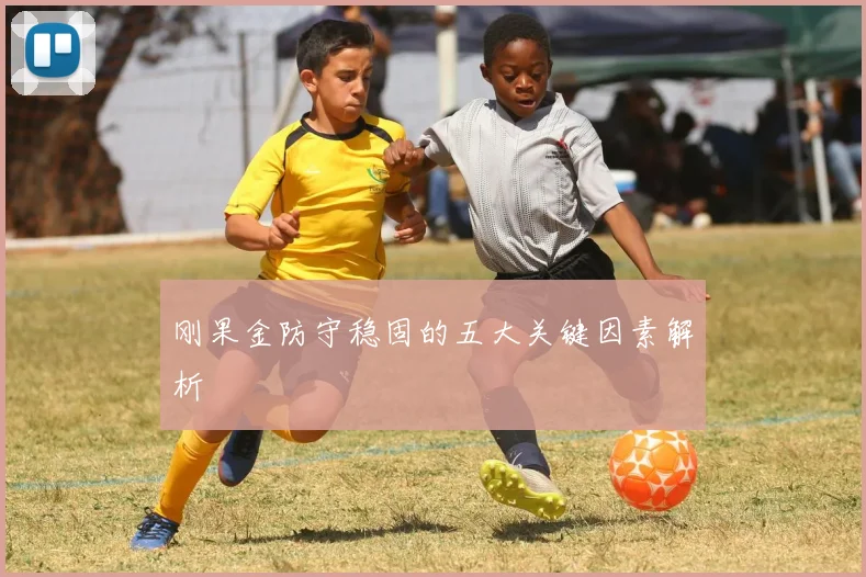 刚果金防守稳固的五大关键因素解析