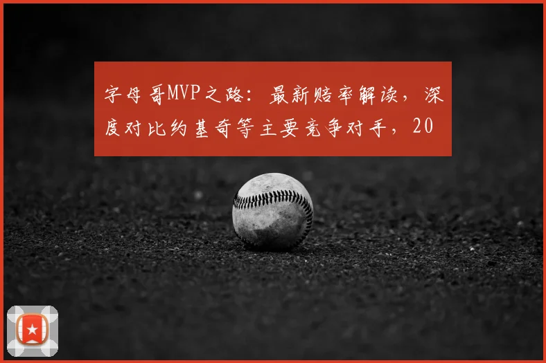 字母哥MVP之路:最新赔率解读,深度对比约基奇等主要竞争对手,2025赛季前景预测