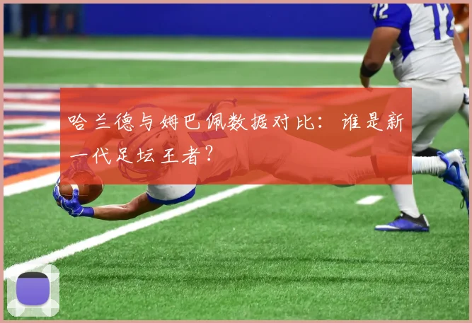 哈兰德与姆巴佩数据对比：谁是新一代足坛王者？