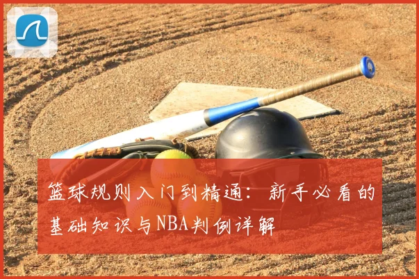 篮球规则入门到精通：新手必看的基础知识与NBA判例详解