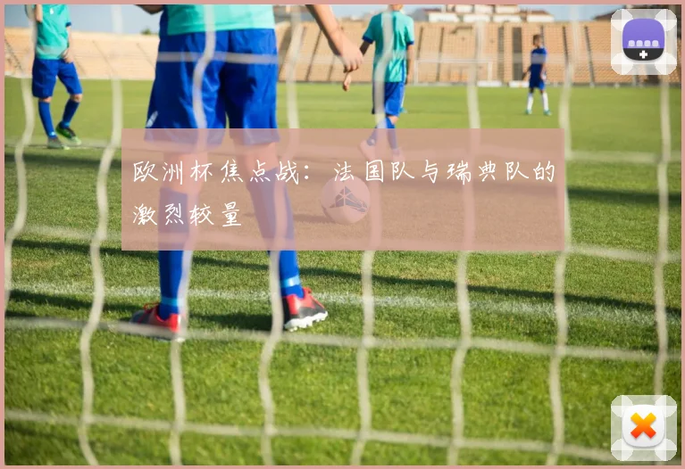欧洲杯焦点战：法国队与瑞典队的激烈较量