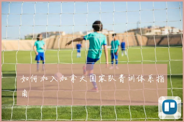 如何加入加拿大国家队青训体系指南