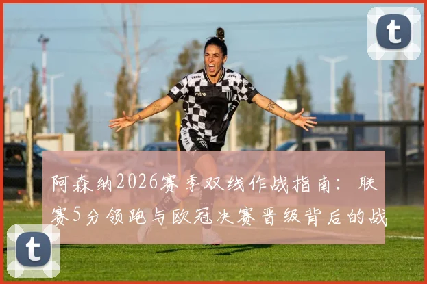 阿森纳2026赛季双线作战指南:联赛5分领跑与欧冠决赛晋级背后的战术与体能分配分析