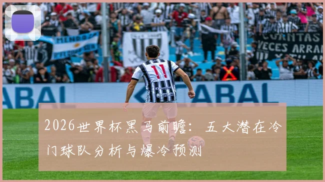2026世界杯黑马前瞻：五大潜在冷门球队分析与爆冷预测