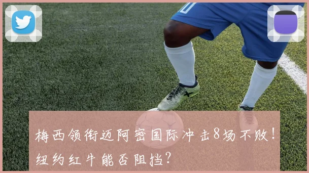 梅西领衔迈阿密国际冲击8场不败！纽约红牛能否阻挡？