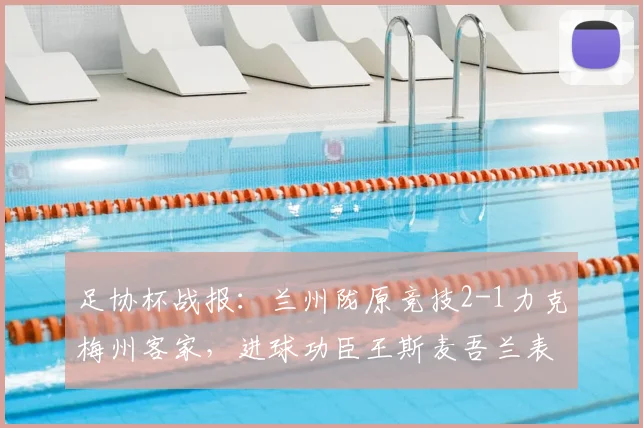 足协杯战报:兰州陇原竞技2-1力克梅州客家,进球功臣王斯麦吾兰表现解析