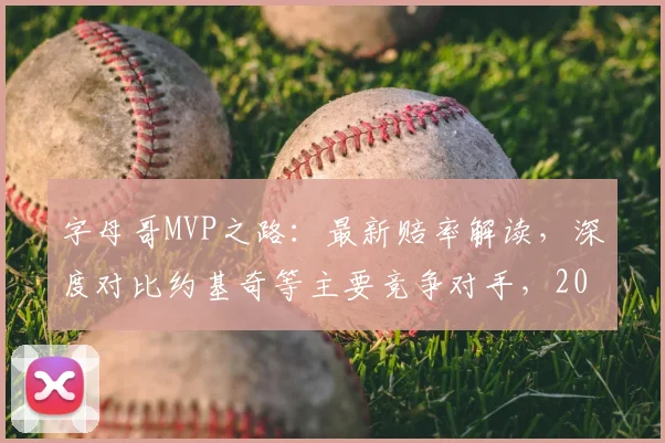 字母哥MVP之路：最新赔率解读，深度对比约基奇等主要竞争对手，2025赛季前景预测