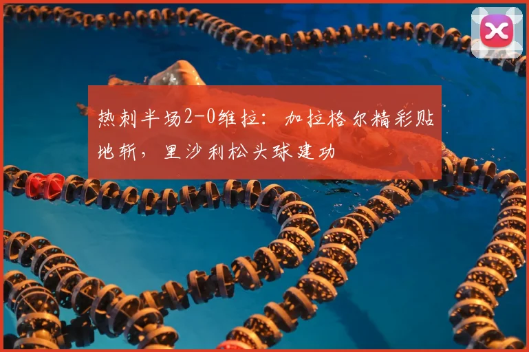 热刺半场2-0维拉:加拉格尔精彩贴地斩,里沙利松头球建功