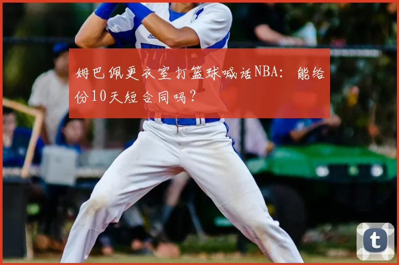 姆巴佩更衣室打篮球喊话NBA：能给份10天短合同吗？