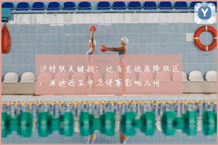 沙特联关键战:达马克逃离降级区,库迪西亚中卫停赛影响几何