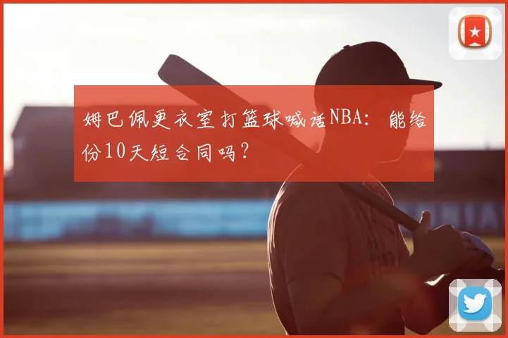 姆巴佩更衣室打篮球喊话NBA:能给份10天短合同吗?